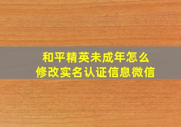 和平精英未成年怎么修改实名认证信息微信