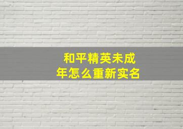 和平精英未成年怎么重新实名