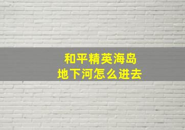 和平精英海岛地下河怎么进去