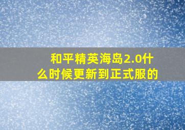 和平精英海岛2.0什么时候更新到正式服的