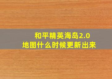 和平精英海岛2.0地图什么时候更新出来