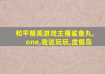 和平精英游戏主播鲨鱼丸,one,我说玩玩,度假岛