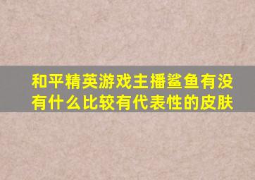 和平精英游戏主播鲨鱼有没有什么比较有代表性的皮肤