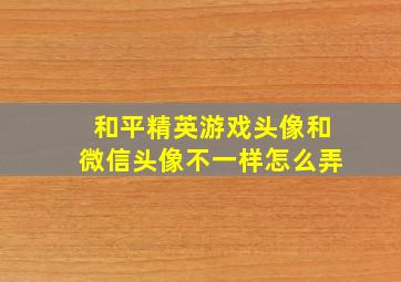 和平精英游戏头像和微信头像不一样怎么弄