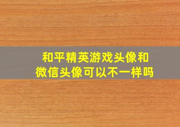 和平精英游戏头像和微信头像可以不一样吗