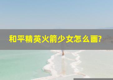 和平精英火箭少女怎么画?