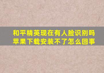 和平精英现在有人脸识别吗苹果下载安装不了怎么回事