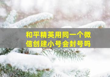 和平精英用同一个微信创建小号会封号吗