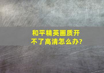 和平精英画质开不了高清怎么办?