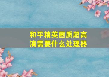 和平精英画质超高清需要什么处理器