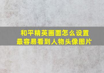 和平精英画面怎么设置最容易看到人物头像图片