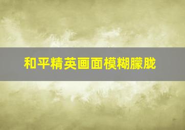 和平精英画面模糊朦胧