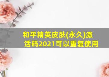 和平精英皮肤(永久)激活码2021可以重复使用