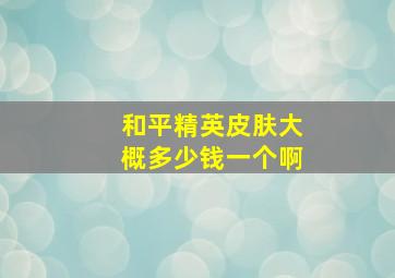 和平精英皮肤大概多少钱一个啊