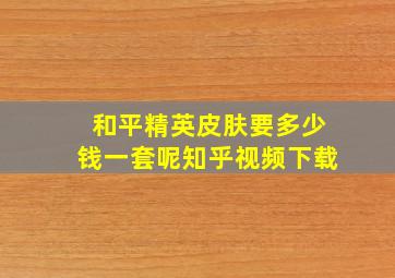 和平精英皮肤要多少钱一套呢知乎视频下载