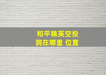 和平精英空投洞在哪里 位置