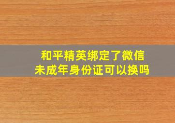 和平精英绑定了微信未成年身份证可以换吗