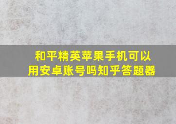 和平精英苹果手机可以用安卓账号吗知乎答题器