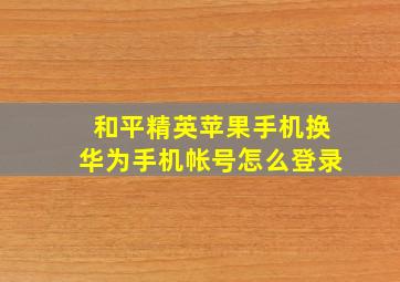 和平精英苹果手机换华为手机帐号怎么登录