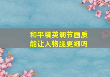 和平精英调节画质能让人物腿更细吗