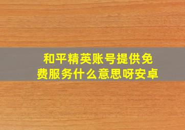 和平精英账号提供免费服务什么意思呀安卓