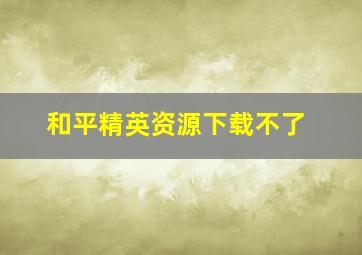 和平精英资源下载不了