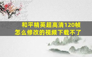 和平精英超高清120帧怎么修改的视频下载不了