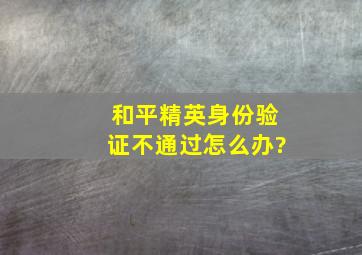 和平精英身份验证不通过怎么办?