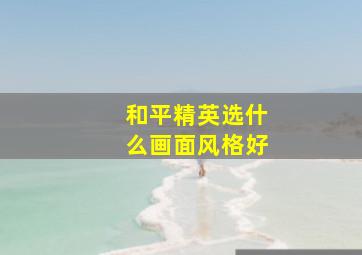 和平精英选什么画面风格好