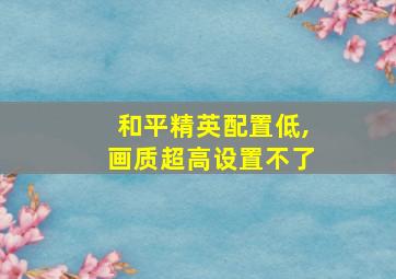 和平精英配置低,画质超高设置不了