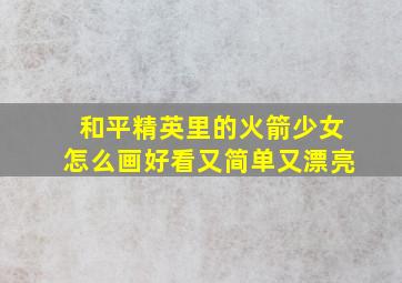 和平精英里的火箭少女怎么画好看又简单又漂亮