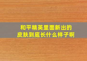 和平精英里面新出的皮肤到底长什么样子啊