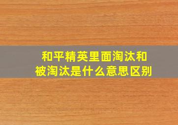 和平精英里面淘汰和被淘汰是什么意思区别