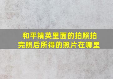 和平精英里面的拍照拍完照后所得的照片在哪里