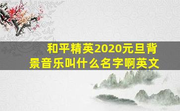 和平精英2020元旦背景音乐叫什么名字啊英文