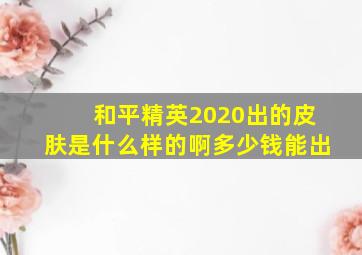 和平精英2020出的皮肤是什么样的啊多少钱能出