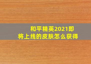 和平精英2021即将上线的皮肤怎么获得