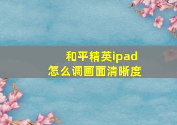 和平精英ipad怎么调画面清晰度