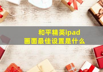 和平精英ipad画面最佳设置是什么