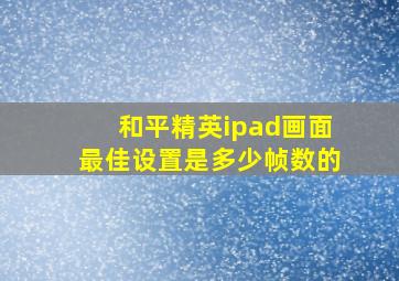 和平精英ipad画面最佳设置是多少帧数的