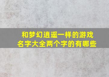 和梦幻逍遥一样的游戏名字大全两个字的有哪些