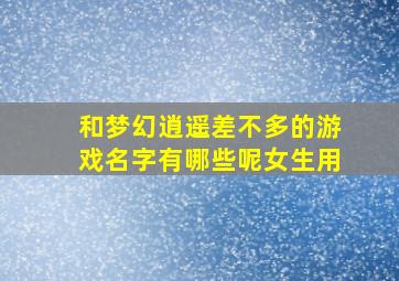 和梦幻逍遥差不多的游戏名字有哪些呢女生用