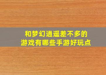 和梦幻逍遥差不多的游戏有哪些手游好玩点