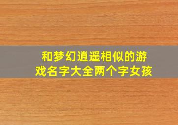 和梦幻逍遥相似的游戏名字大全两个字女孩