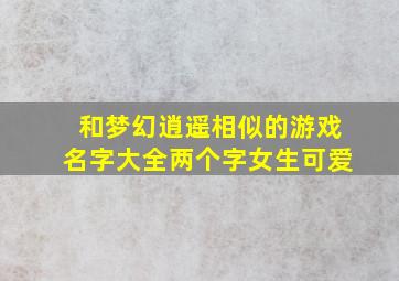 和梦幻逍遥相似的游戏名字大全两个字女生可爱