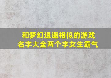 和梦幻逍遥相似的游戏名字大全两个字女生霸气