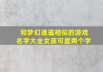 和梦幻逍遥相似的游戏名字大全女孩可爱两个字