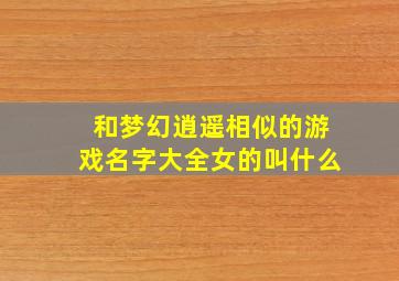 和梦幻逍遥相似的游戏名字大全女的叫什么