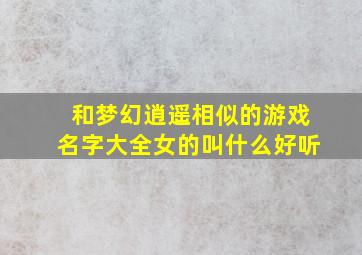 和梦幻逍遥相似的游戏名字大全女的叫什么好听