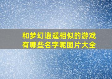 和梦幻逍遥相似的游戏有哪些名字呢图片大全